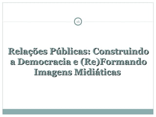 Relações Públicas: ConstruindoRelações Públicas: Construindo
a Democracia e (Re)Formandoa Democracia e (Re)Formando
Imagens MidiáticasImagens Midiáticas
16
 