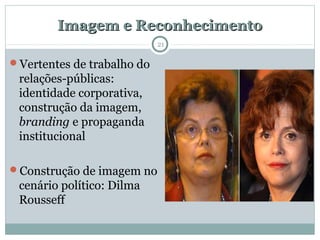 Imagem e ReconhecimentoImagem e Reconhecimento
Vertentes de trabalho do
relações-públicas:
identidade corporativa,
construção da imagem,
branding e propaganda
institucional
Construção de imagem no
cenário político: Dilma
Rousseff
21
 