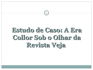 Estudo de Caso: A EraEstudo de Caso: A Era
Collor Sob o Olhar daCollor Sob o Olhar da
Revista VejaRevista Veja
22
 