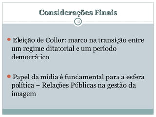 Considerações FinaisConsiderações Finais
32
Eleição de Collor: marco na transição entre
um regime ditatorial e um período
democrático
Papel da mídia é fundamental para a esfera
política – Relações Públicas na gestão da
imagem
 