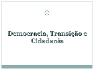 Democracia, Transição eDemocracia, Transição e
CidadaniaCidadania
6
 