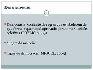 DemocraciaDemocracia
Democracia: conjunto de regras que estabelecem de
que forma e quem está aprovado para tomar decisões
coletivas (BOBBIO, 2009)
“Regra da maioria”
Tipos de democracia (MIGUEL, 2005)
7
 