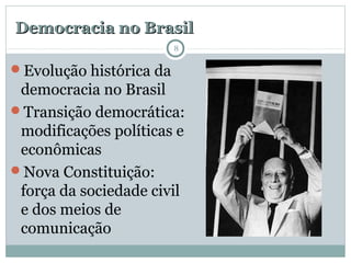 Democracia no BrasilDemocracia no Brasil
Evolução histórica da
democracia no Brasil
Transição democrática:
modificações políticas e
econômicas
Nova Constituição:
força da sociedade civil
e dos meios de
comunicação
8
 