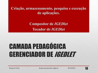 CAMADA PEDAGÓGICA
GERENCIADOR DE IGEDLET
Criação, armazenamento, pesquisa e execução
de aplicações.
Compositor de IGEDlet
Tocador de IGEDlet
Dorgival Netto dorgival.netto@dce.ufpb.br
1805/10/2012
 