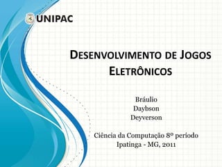 DESENVOLVIMENTO DE JOGOS
ELETRÔNICOS
Bráulio
Daybson
Deyverson
Ciência da Computação 8º período
Ipatinga - MG, 2011
 