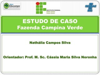 ESTUDO DE CASO
       Fazenda Campina Verde

              Nathália Campos Silva



Orientador: Prof. M. Sc. Cássia Maria Silva Noronha
 