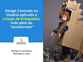 Design Centrado no
Usuário aplicado a
criação de brinquedos,
indo além do
“touchscreen”
Rodrigo D. de Oliveira
Alexandre A. Dias
 