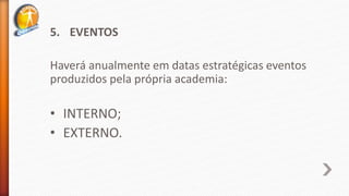 5. EVENTOS
Haverá anualmente em datas estratégicas eventos
produzidos pela própria academia:
• INTERNO;
• EXTERNO.
 