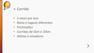 » Corrida
• 2 vezes por ano
• Rotas e lugares diferentes
• Premiações
• Corridas de 5km e 10km
• Atletas e amadores
 