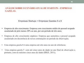 42 
ANÁLISE SOBRE O CENÁRIO ATUAL DE STARTUPS –EMPRESAS 
GAZELAS. 
Empresas Startups = Empresas Gazelas 5 e 8 
• Empresa d...