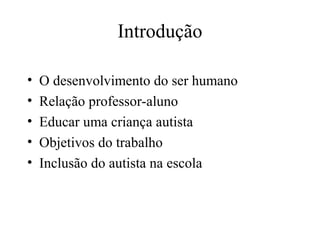 Introdução 
• O desenvolvimento do ser humano 
• Relação professor-aluno 
• Educar uma criança autista 
• Objetivos do trabalho 
• Inclusão do autista na escola 
 