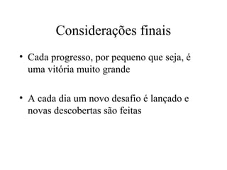 Considerações finais 
• Cada progresso, por pequeno que seja, é 
uma vitória muito grande 
• A cada dia um novo desafio é lançado e 
novas descobertas são feitas 
 