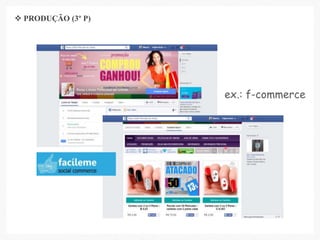 ex.: f-commerce
 PRODUÇÃO (3º P)
 