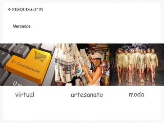 Mercados
virtual artesanato moda
 PESQUISA (1º P)
 