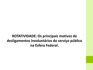 ROTATIVIDADE: Os principais motivos de
desligamentos involuntários do serviço público
na Esfera Federal.
 