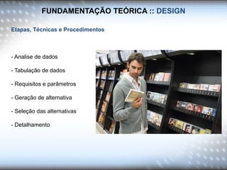 FUNDAMENTAÇÃO TEÓRICA :: DESIGN
Etapas, Técnicas e Procedimentos
- Analise de dados
- Tabulação de dados
- Requisitos e parâmetros
- Geração de alternativa
- Seleção das alternativas
- Detalhamento
 