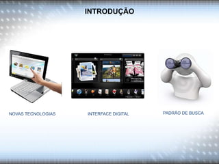 INTRODUÇÃO
PADRÃO DE BUSCA
INTERFACE DIGITAL
NOVAS TECNOLOGIAS
 