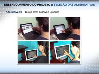 DESENVOLVIMENTO DO PROJETO :: SELEÇÃO DAS ALTERNATIVAS
Alternativa 03 – Testes entre possíveis usuários
 