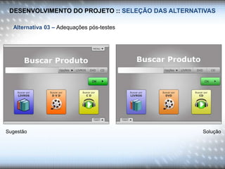 DESENVOLVIMENTO DO PROJETO :: SELEÇÃO DAS ALTERNATIVAS
Alternativa 03 – Adequações pós-testes
Sugestão Solução
 