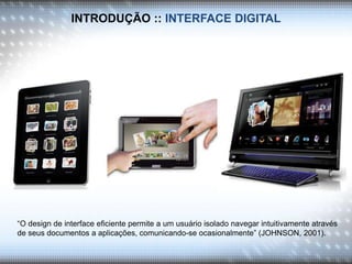 INTRODUÇÃO :: INTERFACE DIGITAL
“O design de interface eficiente permite a um usuário isolado navegar intuitivamente através
de seus documentos a aplicações, comunicando-se ocasionalmente” (JOHNSON, 2001).
 
