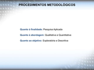 PROCEDIMENTOS METODOLÓGICOS
Quanto à finalidade: Pesquisa Aplicada
Quanto à abordagem: Qualitativa e Quantitativa
Quanto ao objetivo: Exploratória e Descritiva
 