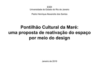 Pontilhão Cultural da Maré:
uma proposta de reativação do espaço
por meio do design
ESDI
Universidade do Estado do Rio de Janeiro
Pedro Henrique Alexandre dos Santos
Janeiro de 2019
 
