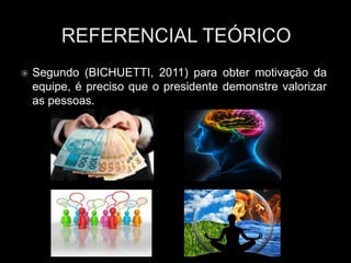  Segundo (BICHUETTI, 2011) para obter motivação da
equipe, é preciso que o presidente demonstre valorizar
as pessoas.
 