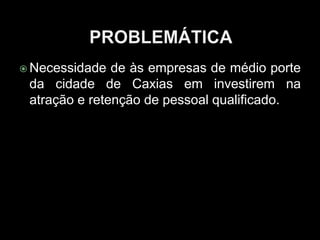  Necessidade de às empresas de médio porte
da cidade de Caxias em investirem na
atração e retenção de pessoal qualificado.
 