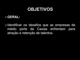  GERAL:
 Identificar os desafios que as empresas de
médio porte de Caxias enfrentam para
atração e retenção de talentos.
 