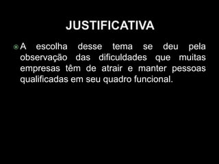 A escolha desse tema se deu pela
observação das dificuldades que muitas
empresas têm de atrair e manter pessoas
qualificadas em seu quadro funcional.
 