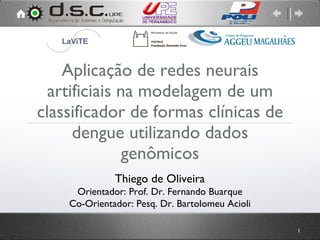 Aplicação de redes neurais artificiais na modelagem de um classificador de formas clínicas de dengue utilizando dados genômicos Thiego de Oliveira Orientador: Prof. Dr. Fernando Buarque Co-Orientador: Pesq. Dr. Bartolomeu Acioli 