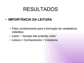 RESULTADOS IMPORTÂNCIA DA LEITURA Fator condicionante para a formação de verdadeiros cidadãos; Lazer – “escape das próprias vidas” Leitura + Conhecimento + Cidadania  