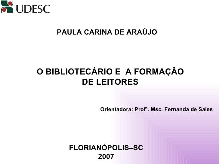 PAULA CARINA DE ARAÚJO   O BIBLIOTECÁRIO E  A FORMAÇÃO DE LEITORES Orientadora: Profª. Msc. Fernanda de Sales FLORIANÓPOLI...