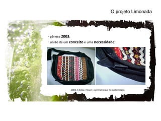 2003, A bolsa  Flower , a primeira que foi customizada O projeto Limonada gênese  2003 ; união de um  conceito  e uma  necessidade ; 