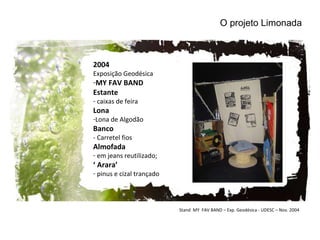 Stand  MY  FAV BAND – Exp. Geodésica - UDESC – Nov. 2004 2004 Exposição Geodésica MY FAV BAND Estante caixas de feira Lona Lona de Algodão Banco - Carretel fios  Almofada  em jeans reutilizado; ‘  Arara’  pinus e cizal trançado O projeto Limonada 