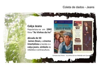 Coleta de dados - Jeans Calça Jeans Popularizou-se em  1942 , filme  “As Vinhas da Ira” década de 50 James Dean,  o  cinema imortalizou  o tecido e a  calça jeans ,  símbolo  de rebeldia e contracultura. Cartazes dos Filmes  - As vinhas da Ira e Rebelde sem Causa 