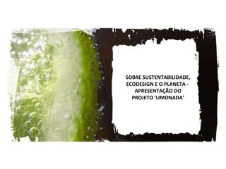 SOBRE SUSTENTABILIDADE, ECODESIGN E O PLANETA -  APRESENTAÇÃO DO PROJETO ‘LIMONADA’ 