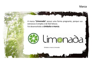 Marca A marca  ‘Limonada’  possui uma forma pregnante, porque sua estrutura é simples e de fácil leitura. Foi desenvolvido o  símbolo e marca . Símbolo e marca Limonada 