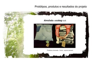 Protótipos, produtos e resultados do projeto Almofada  e  ecobag  rock Produtos Limonada – Fonte : arquivo pessoal 
