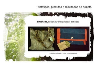 Protótipos, produtos e resultados do projeto Limonada,  bolsa  Gold  e Organizador de bolsas Produtos Limonada – Fonte : arquivo pessoal 