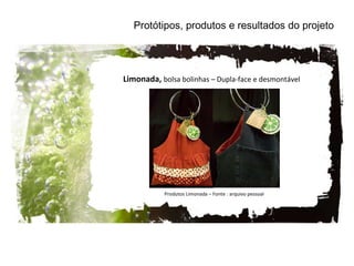Protótipos, produtos e resultados do projeto Limonada,  bolsa bolinhas – Dupla-face e desmontável Produtos Limonada – Fonte : arquivo pessoal 