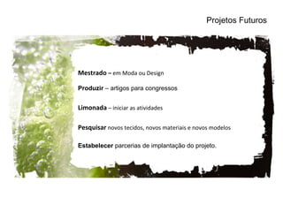 Mestrado  –  em Moda ou Design Produzir  – artigos para congressos Limonada  – iniciar as atividades Pesquisar   novos tecidos, novos materiais e novos modelos Estabelecer  parcerias de implantação do projeto. Projetos Futuros 