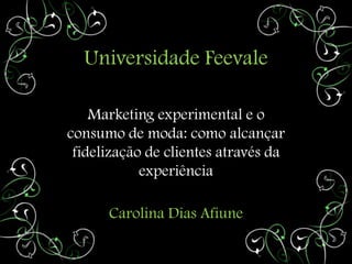 Universidade Feevale

    Marketing experimental e o
consumo de moda: como alcançar
 fidelização de clientes através da
            experiência

      Carolina Dias Afiune
 
