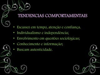 TENDENCIAS COMPORTAMENTAIS

•   Escassez em tempo, atenção e confiança.
•   Individualismo e independência;
•   Envolvimento em questões sociológicas;
•   Conhecimento e informação;
•   Buscam autenticidade.
 
