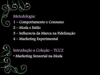 Metodologia:
1 – Comportamento e Consumo
2 – Moda e Estilo
3 – Influencia da Marca na Fidelização
4 – Marketing Experimental

Introdução a Coleção – TCC2
• Marketing Sensorial na Moda
 
