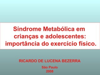 RICARDO DE LUCENA BEZERRA
São Paulo
2008
Síndrome metabólica em
crianças e adolescentes:
importância do exercício físico.
 