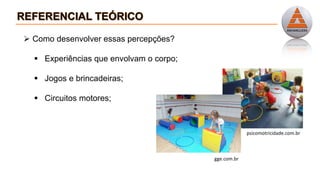  Como desenvolver essas percepções?
 Experiências que envolvam o corpo;
 Jogos e brincadeiras;
 Circuitos motores;
gge.com.br
psicomotricidade.com.br
 