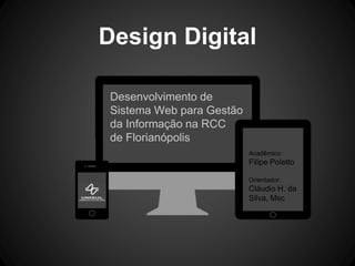 Design Digital
Desenvolvimento de
Sistema Web para Gestão
da Informação na RCC
de Florianópolis
Acadêmico:
Filipe Poletto
Orientador:
Cláudio H. da
Silva, Msc
 