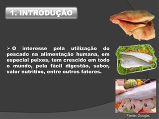 1. INTRODUÇÃO
 O interesse pela utilização do
pescado na alimentação humana, em
especial peixes, tem crescido em todo
o mundo, pela fácil digestão, sabor,
valor nutritivo, entre outros fatores.
Fonte: Google.
 