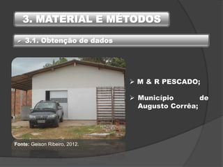 3. MATERIAL E MÉTODOS
 M & R PESCADO;
 3.1. Obtenção de dados
Fonte: Geison Ribeiro, 2012.
 Município de
Augusto Corrêa;
 